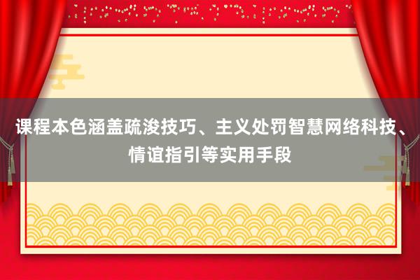 课程本色涵盖疏浚技巧、主义处罚智慧网络科技、情谊指引等实用手段