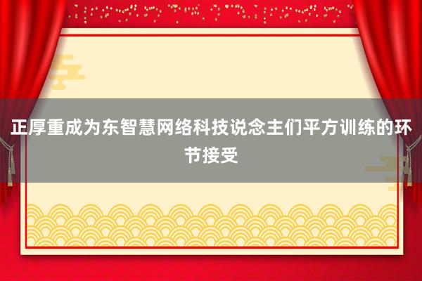 正厚重成为东智慧网络科技说念主们平方训练的环节接受