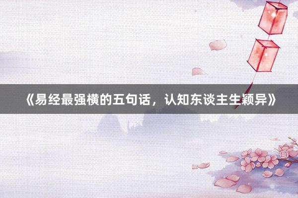 《易经最强横的五句话,认知东谈主生颖异》
