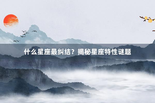 什么星座最纠结？揭秘星座特性谜题