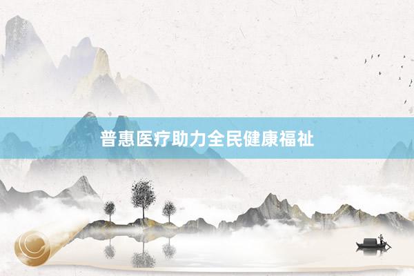 普惠医疗助力全民健康福祉
